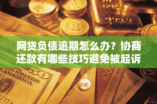 济南网贷负债逾期怎么办？协商还款有哪些技巧避免被起诉？