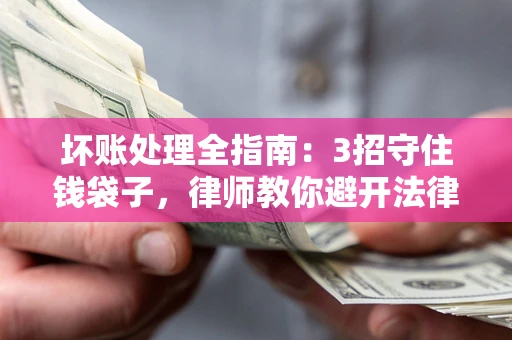 济南坏账处理全指南：3招守住钱袋子，律师教你避开法律雷区