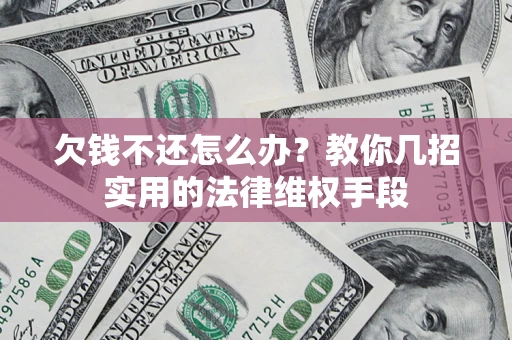 济南欠钱不还怎么办？教你几招实用的法律维权手段