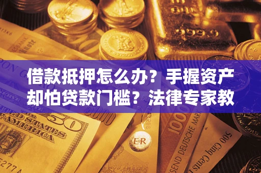 济南借款抵押怎么办？手握资产却怕贷款门槛？法律专家教你办抵押不踩坑