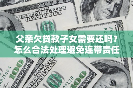 济南父亲欠贷款子女需要还吗？怎么合法处理避免连带责任？