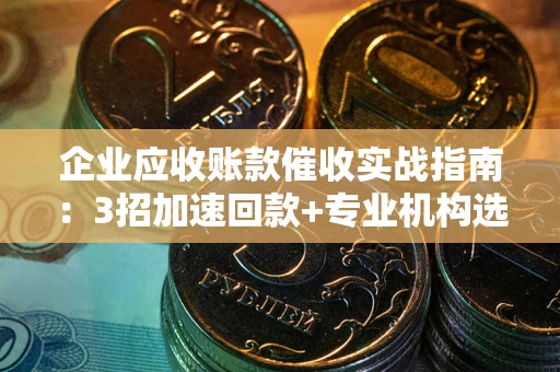 济南企业应收账款催收实战指南：3招加速回款+专业机构选择避坑