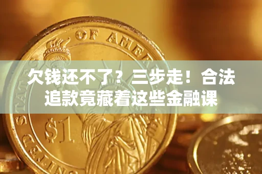 济南欠钱还不了？三步走！合法追款竟藏着这些金融课
