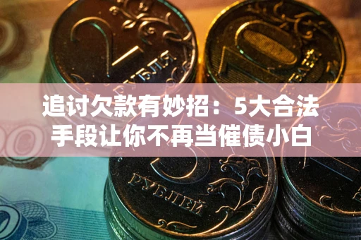 济南追讨欠款有妙招：5大合法手段让你不再当催债小白