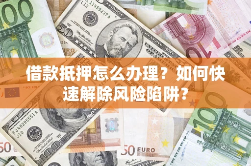 济南借款抵押怎么办理？如何快速解除风险陷阱？
