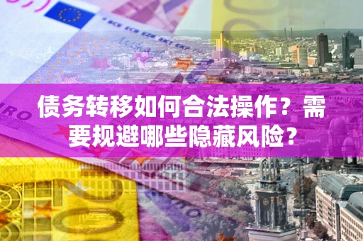 济南债务转移如何合法操作？需要规避哪些隐藏风险？
