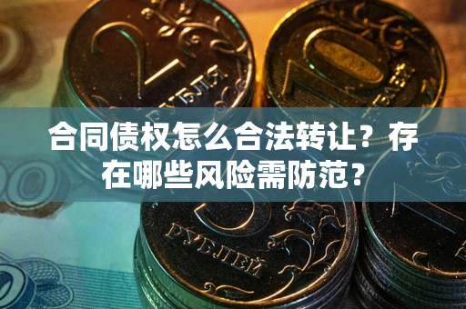 济南合同债权怎么合法转让？存在哪些风险需防范？