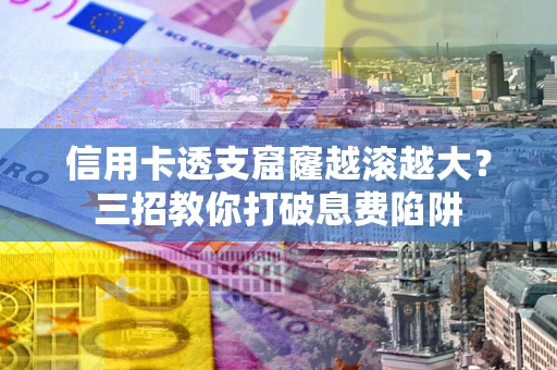 济南信用卡透支窟窿越滚越大？三招教你打破息费陷阱