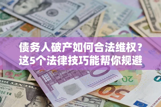 济南债务人破产如何合法维权？这5个法律技巧能帮你规避风险