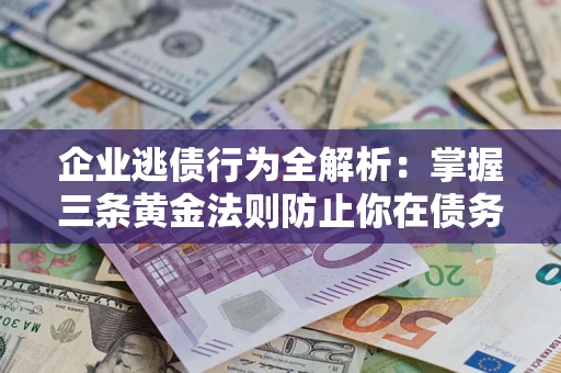 济南企业逃债行为全解析：掌握三条黄金法则防止你在债务乱局中“踩雷”