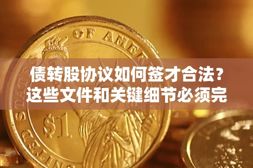 济南债转股协议如何签才合法？这些文件和关键细节必须完整
