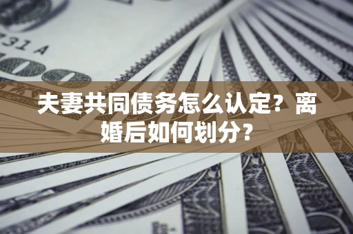 济南夫妻共同债务怎么认定？离婚后如何划分？