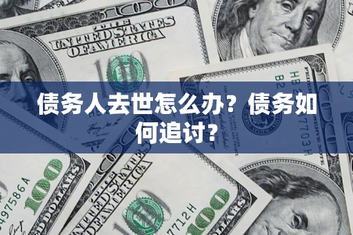 济南债务人去世怎么办？债务如何追讨？
