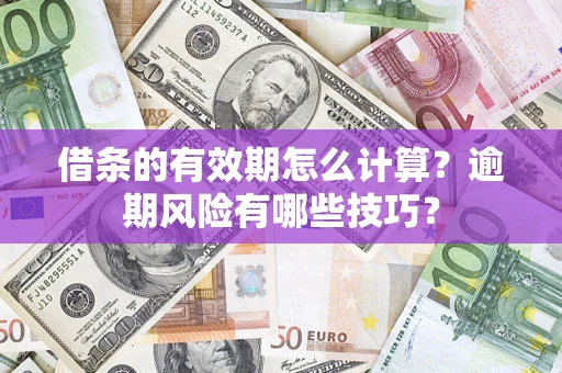 济南借条的有效期怎么计算？逾期风险有哪些技巧？