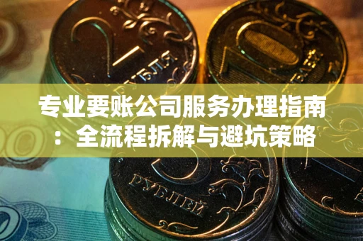 济南专业要账公司服务办理指南：全流程拆解与避坑策略