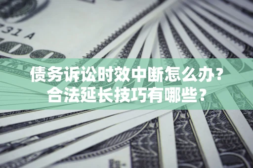 济南债务诉讼时效中断怎么办？合法延长技巧有哪些？
