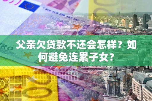 济南父亲欠贷款不还会怎样？如何避免连累子女？