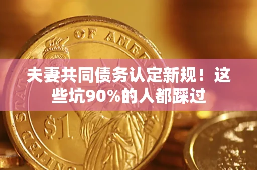济南夫妻共同债务认定新规！这些坑90%的人都踩过