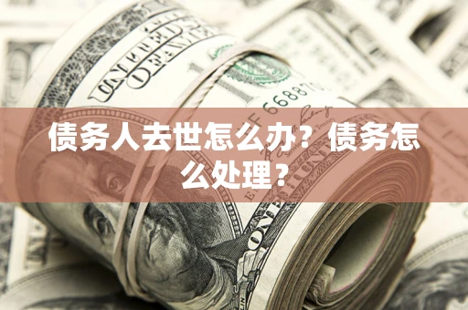 济南债务人去世怎么办？债务怎么处理？