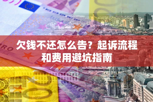 济南欠钱不还怎么告?起诉流程和费用避坑指南 济南欠钱不还怎么告?起诉流程和费用避坑指南