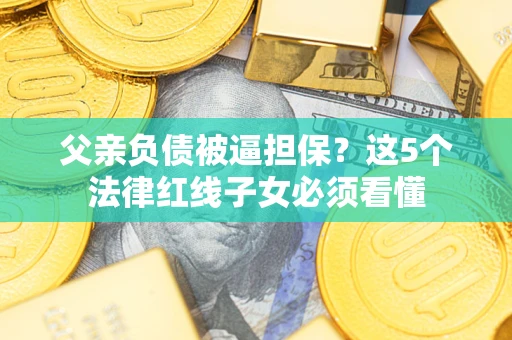 济南父亲负债被逼担保？这5个法律红线子女必须看懂