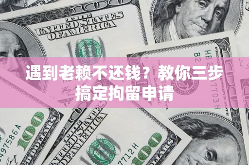 济南遇到老赖不还钱？教你三步搞定拘留申请