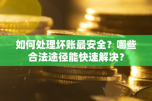 济南如何处理坏账最安全？哪些合法途径能快速解决？