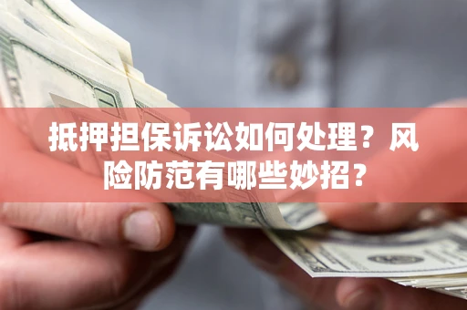 济南抵押担保诉讼如何处理？风险防范有哪些妙招？
