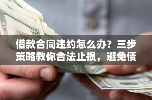 济南借款合同违约怎么办？三步策略教你合法止损，避免债务危机升级