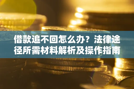 济南借款追不回怎么办?法律途径所需材料解析及操作指南 济南借款追不回怎么办?法律途径所需材料解析及操作指南