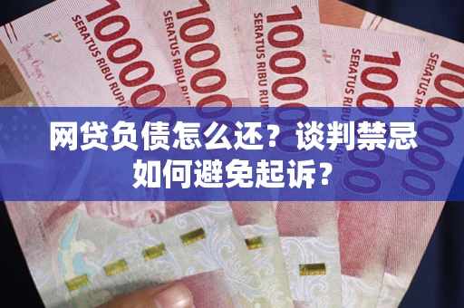 济南网贷负债怎么还？谈判禁忌如何避免起诉？