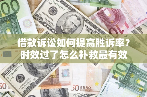 济南借款诉讼如何提高胜诉率？时效过了怎么补救最有效