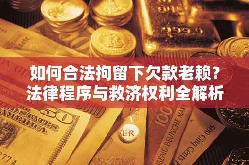 济南如何合法拘留下欠款老赖？法律程序与救济权利全解析