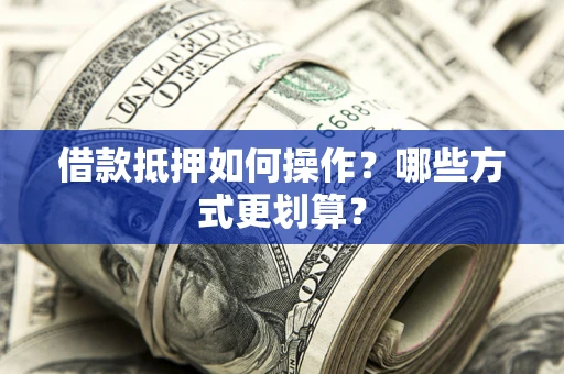 济南借款抵押如何操作？哪些方式更划算？