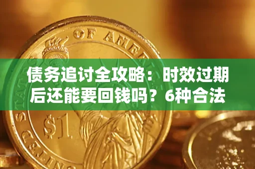 济南债务追讨全攻略：时效过期后还能要回钱吗？6种合法手段助你维权