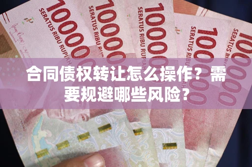 济南合同债权转让怎么操作？需要规避哪些风险？