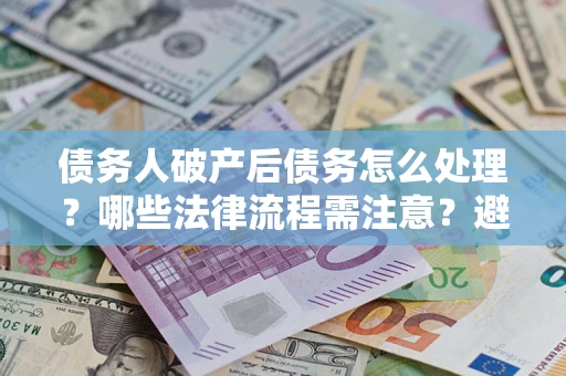 济南债务人破产后债务怎么处理？哪些法律流程需注意？避免踩坑指南