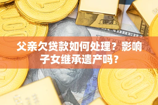 济南父亲欠贷款如何处理?影响子女继承遗产吗? 济南父亲欠贷款如何处理?影响子女继承遗产吗?