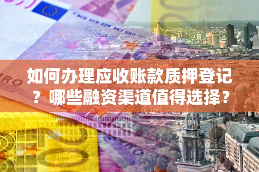 济南如何办理应收账款质押登记？哪些融资渠道值得选择？