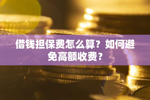 济南借钱担保费怎么算？如何避免高额收费？