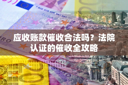 济南应收账款催收合法吗？法院认证的催收全攻略