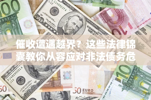 济南催收遭遇越界？这些法律锦囊教你从容应对非法债务危机