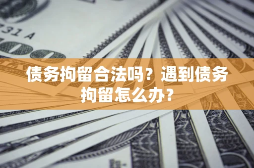 济南债务拘留合法吗？遇到债务拘留怎么办？