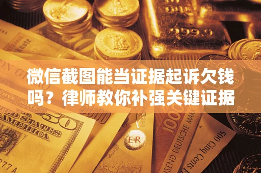 济南微信截图能当证据起诉欠钱吗？律师教你补强关键证据