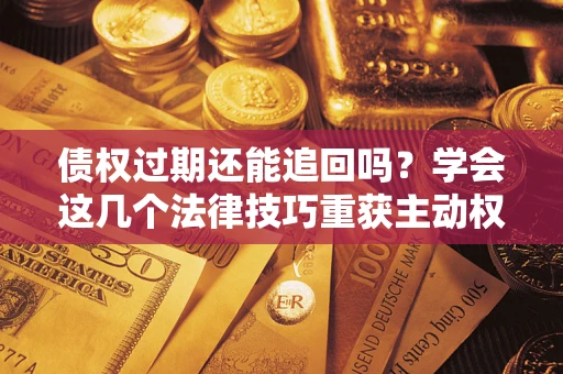 济南债权过期还能追回吗？学会这几个法律技巧重获主动权