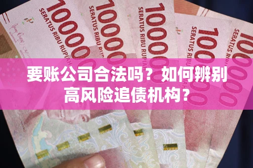 济南要账公司合法吗？如何辨别高风险追债机构？