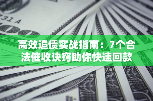 济南高效追债实战指南：7个合法催收诀窍助你快速回款