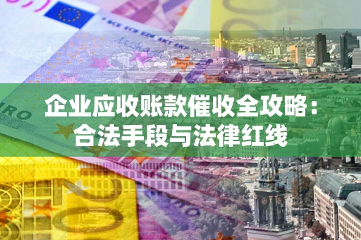济南企业应收账款催收全攻略：合法手段与法律红线