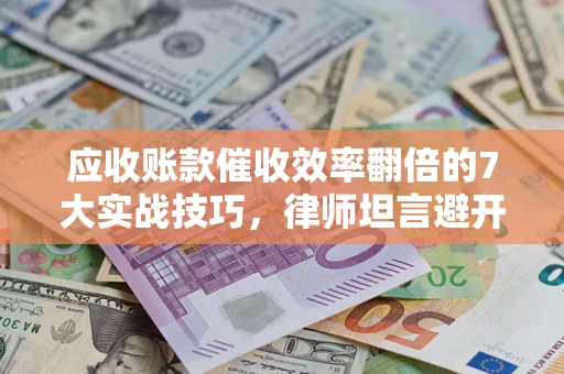 济南应收账款催收效率翻倍的7大实战技巧，律师坦言避开这些法律雷区最关键