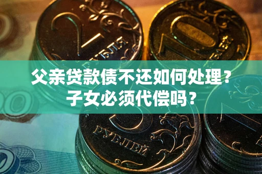 济南父亲贷款债不还如何处理？子女必须代偿吗？